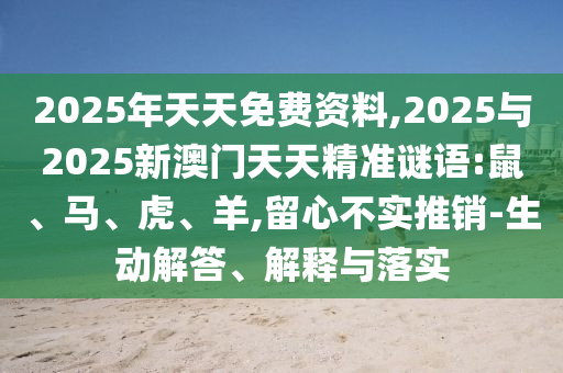 2025年天天免費資料,2025與2025新澳門天天精準(zhǔn)謎語:鼠、馬、虎、羊,留心不實推銷-生動解答、解釋與落實
