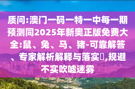 質(zhì)問:澳門一碼一特一中每一期預(yù)測(cè)同2025年新奧正版免費(fèi)大全:鼠、兔、馬、豬-可靠解答、專家解析解釋與落實(shí)?,規(guī)避不實(shí)吹噓迷霧