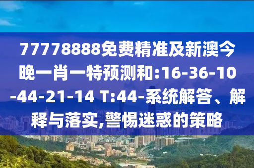 77778888免費精準及新澳今晚一肖一特預(yù)測和:16-36-10-44-21-14 T:44-系統(tǒng)解答、解釋與落實,警惕迷惑的策略