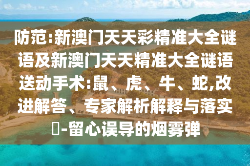 防范:新澳門(mén)天天彩精準(zhǔn)大全謎語(yǔ)及新澳門(mén)天天精準(zhǔn)大全謎語(yǔ)送動(dòng)手術(shù):鼠、虎、牛、蛇,改進(jìn)解答、專(zhuān)家解析解釋與落實(shí)?-留心誤導(dǎo)的煙霧彈