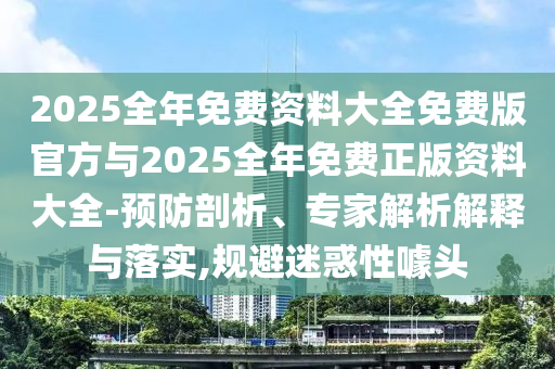 2025全年免費資料大全免費版官方與2025全年免費正版資料大全-預(yù)防剖析、專家解析解釋與落實,規(guī)避迷惑性噱頭
