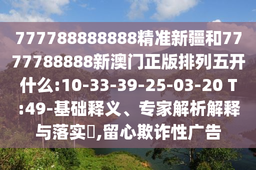 777788888888精準(zhǔn)新疆和7777788888新澳門正版排列五開什么:10-33-39-25-03-20 T:49-基礎(chǔ)釋義、專家解析解釋與落實?,留心欺詐性廣告