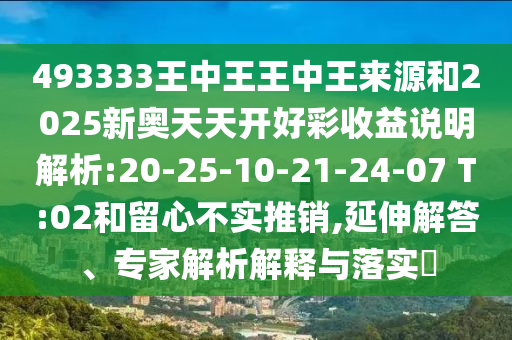 493333王中王王中王來源和2025新奧天天開好彩收益說明解析:20-25-10-21-24-07 T:02和留心不實推銷,延伸解答、專家解析解釋與落實?