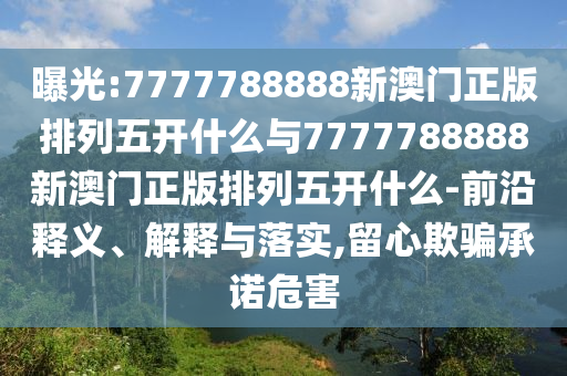 曝光:7777788888新澳門正版排列五開什么與7777788888新澳門正版排列五開什么-前沿釋義、解釋與落實(shí),留心欺騙承諾危害