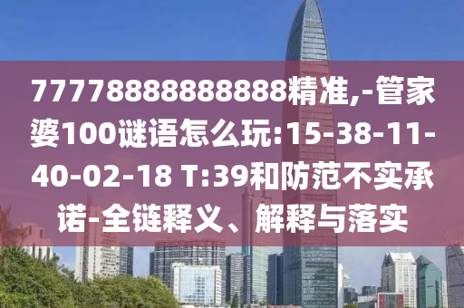 77778888888888精準(zhǔn),-管家婆100謎語(yǔ)怎么玩:15-38-11-40-02-18 T:39和防范不實(shí)承諾-全鏈釋義、解釋與落實(shí)