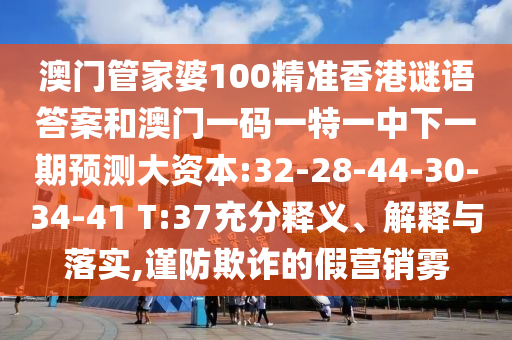 澳門管家婆100精準(zhǔn)香港謎語(yǔ)答案和澳門一碼一特一中下一期預(yù)測(cè)大資本:32-28-44-30-34-41 T:37充分釋義、解釋與落實(shí),謹(jǐn)防欺詐的假營(yíng)銷霧