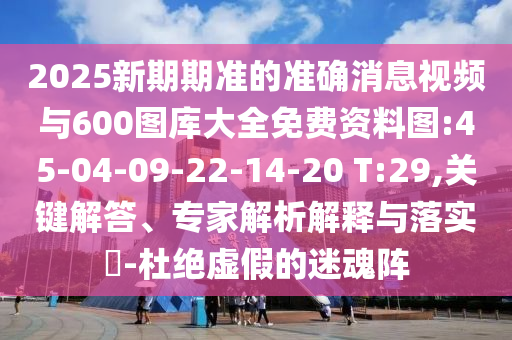 2025新期期準(zhǔn)的準(zhǔn)確消息視頻與600圖庫大全免費(fèi)資料圖:45-04-09-22-14-20 T:29,關(guān)鍵解答、專家解析解釋與落實(shí)?-杜絕虛假的迷魂陣