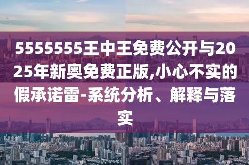 5555555王中王免費公開與2025年新奧免費正版,小心不實的假承諾雷-系統(tǒng)分析、解釋與落實