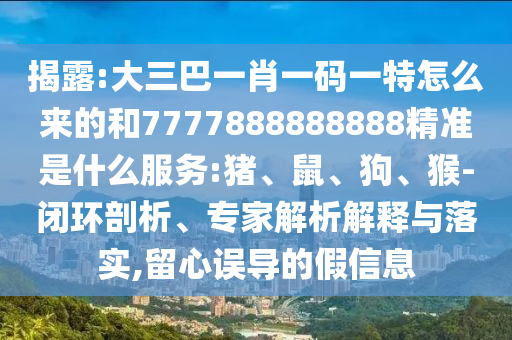 揭露:大三巴一肖一碼一特怎么來的和7777888888888精準是什么服務(wù):豬、鼠、狗、猴-閉環(huán)剖析、專家解析解釋與落實,留心誤導的假信息