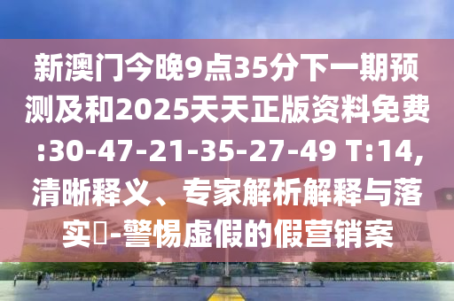 新澳門今晚9點(diǎn)35分下一期預(yù)測及和2025天天正版資料免費(fèi):30-47-21-35-27-49 T:14,清晰釋義、專家解析解釋與落實(shí)?-警惕虛假的假營銷案