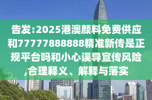 告發(fā):2025港澳顏料免費(fèi)供應(yīng)和77777888888精準(zhǔn)新傳是正規(guī)平臺嗎和小心誤導(dǎo)宣傳風(fēng)險,合理釋義、解釋與落實(shí)