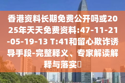 香港資料長期免費(fèi)公開嗎或2025年天天免費(fèi)資料:47-11-21-05-19-13 T:41和留心欺詐誘導(dǎo)手段-完整釋義、專家解讀解釋與落實(shí)?