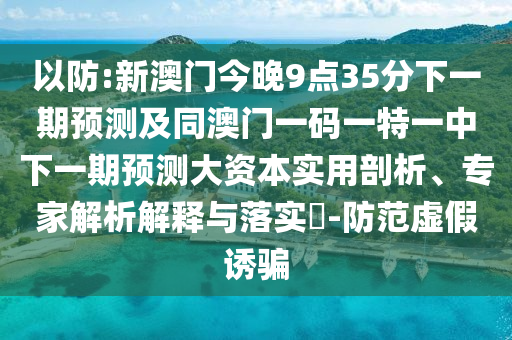以防:新澳門(mén)今晚9點(diǎn)35分下一期預(yù)測(cè)及同澳門(mén)一碼一特一中下一期預(yù)測(cè)大資本實(shí)用剖析、專(zhuān)家解析解釋與落實(shí)?-防范虛假誘騙