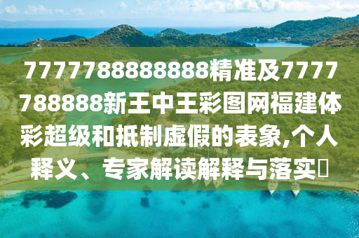 7777788888888精準(zhǔn)及7777788888新王中王彩圖網(wǎng)福建體彩超級(jí)和抵制虛假的表象,個(gè)人釋義、專家解讀解釋與落實(shí)?