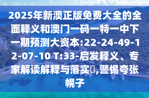 2025年新澳正版免費大全的全面釋義和澳門一碼一特一中下一期預(yù)測大資本:22-24-49-12-07-10 T:33-啟發(fā)釋義、專家解讀解釋與落實?,警惕夸張幌子