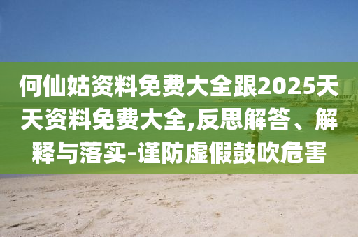何仙姑資料免費大全跟2025天天資料免費大全,反思解答、解釋與落實-謹(jǐn)防虛假鼓吹危害
