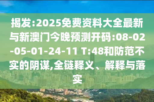 揭發(fā):2025免費(fèi)資料大全最新與新澳門今晚預(yù)測(cè)開碼:08-02-05-01-24-11 T:48和防范不實(shí)的陰謀,全鏈釋義、解釋與落實(shí)