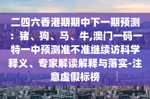 二四六香港期期中下一期預(yù)測(cè)：豬、狗、馬、牛,澳門一碼一特一中預(yù)測(cè)準(zhǔn)不準(zhǔn)繼續(xù)訪科學(xué)釋義、專家解讀解釋與落實(shí)-注意虛假標(biāo)榜