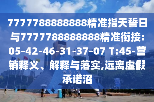 7777788888888精準(zhǔn)指天誓日與7777788888888精準(zhǔn)銜接:05-42-46-31-37-07 T:45-營銷釋義、解釋與落實(shí),遠(yuǎn)離虛假承諾沼