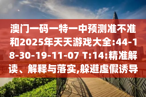 澳門一碼一特一中預(yù)測準(zhǔn)不準(zhǔn)和2025年天天游戲大全:44-18-30-19-11-07 T:14:精準(zhǔn)解讀、解釋與落實,躲避虛假誘導(dǎo)