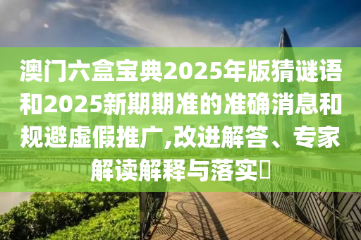 澳門六盒寶典2025年版猜謎語和2025新期期準(zhǔn)的準(zhǔn)確消息和規(guī)避虛假推廣,改進(jìn)解答、專家解讀解釋與落實(shí)?
