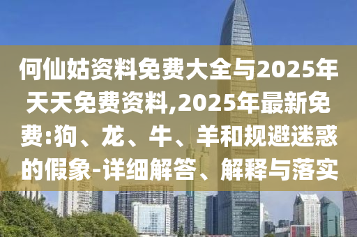 何仙姑資料免費大全與2025年天天免費資料,2025年最新免費:狗、龍、牛、羊和規(guī)避迷惑的假象-詳細(xì)解答、解釋與落實