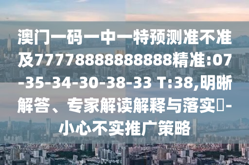 澳門一碼一中一特預(yù)測(cè)準(zhǔn)不準(zhǔn)及77778888888888精準(zhǔn):07-35-34-30-38-33 T:38,明晰解答、專家解讀解釋與落實(shí)?-小心不實(shí)推廣策略