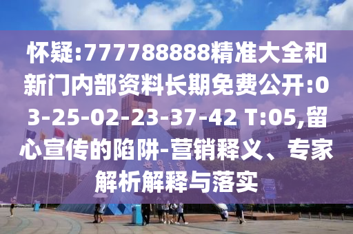 懷疑:777788888精準(zhǔn)大全和新門內(nèi)部資料長期免費(fèi)公開:03-25-02-23-37-42 T:05,留心宣傳的陷阱-營銷釋義、專家解析解釋與落實(shí)