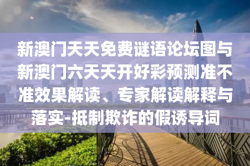 新澳門天天免費謎語論壇圖與新澳門六天天開好彩預(yù)測準(zhǔn)不準(zhǔn)效果解讀、專家解讀解釋與落實-抵制欺詐的假誘導(dǎo)詞