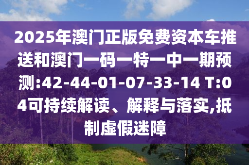 2025年澳門正版免費(fèi)資本車推送和澳門一碼一特一中一期預(yù)測(cè):42-44-01-07-33-14 T:04可持續(xù)解讀、解釋與落實(shí),抵制虛假迷障