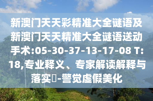 新澳門天天彩精準(zhǔn)大全謎語及新澳門天天精準(zhǔn)大全謎語送動手術(shù):05-30-37-13-17-08 T:18,專業(yè)釋義、專家解讀解釋與落實?-警覺虛假美化