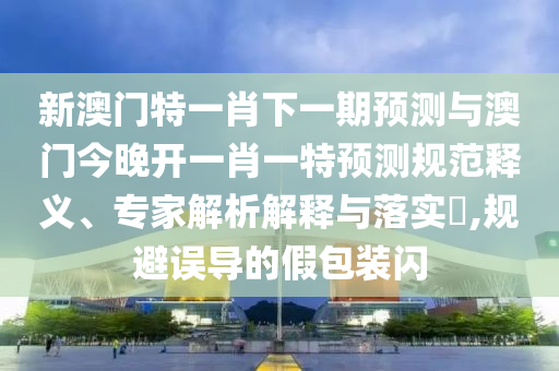 新澳門特一肖下一期預(yù)測(cè)與澳門今晚開一肖一特預(yù)測(cè)規(guī)范釋義、專家解析解釋與落實(shí)?,規(guī)避誤導(dǎo)的假包裝閃