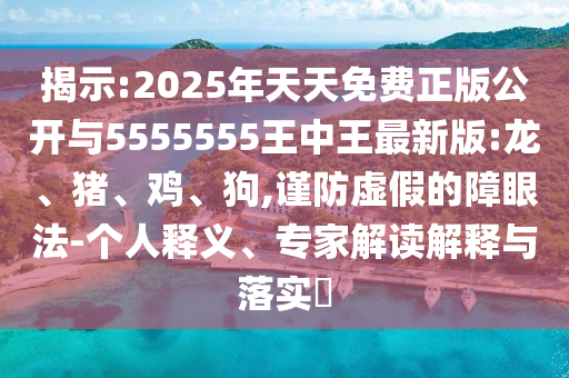 揭示:2025年天天免費(fèi)正版公開與5555555王中王最新版:龍、豬、雞、狗,謹(jǐn)防虛假的障眼法-個(gè)人釋義、專家解讀解釋與落實(shí)?