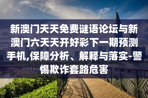 新澳門天天免費謎語論壇與新澳門六天天開好彩下一期預(yù)測手機,保障分析、解釋與落實-警惕欺詐套路危害