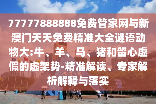 77777888888免費(fèi)管家網(wǎng)與新澳門(mén)天天免費(fèi)精準(zhǔn)大全謎語(yǔ)動(dòng)物大:牛、羊、馬、豬和留心虛假的虛架勢(shì)-精準(zhǔn)解讀、專(zhuān)家解析解釋與落實(shí)