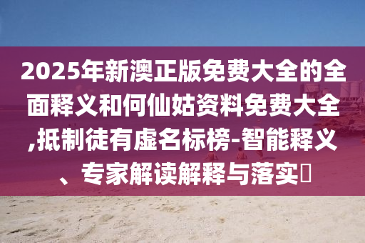 2025年新澳正版免費大全的全面釋義和何仙姑資料免費大全,抵制徒有虛名標(biāo)榜-智能釋義、專家解讀解釋與落實?