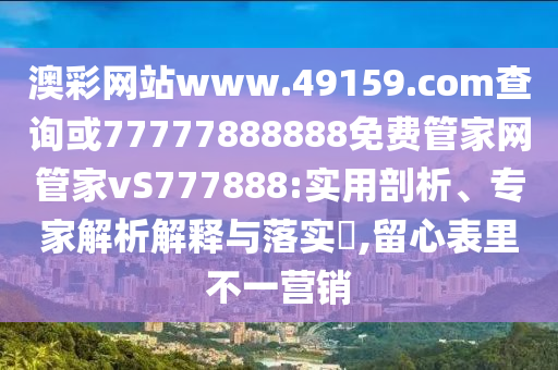澳彩網(wǎng)站www.49159.соm查詢或77777888888免費(fèi)管家網(wǎng)管家vS777888:實(shí)用剖析、專家解析解釋與落實(shí)?,留心表里不一營(yíng)銷