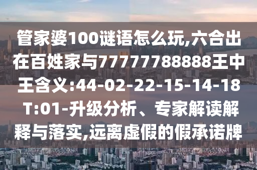 管家婆100謎語怎么玩,六合出在百姓家與77777788888王中王含義:44-02-22-15-14-18 T:01-升級分析、專家解讀解釋與落實,遠離虛假的假承諾牌
