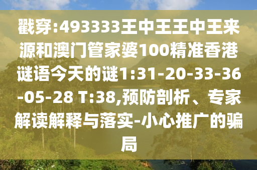 戳穿:493333王中王王中王來源和澳門管家婆100精準(zhǔn)香港謎語今天的謎1:31-20-33-36-05-28 T:38,預(yù)防剖析、專家解讀解釋與落實(shí)-小心推廣的騙局