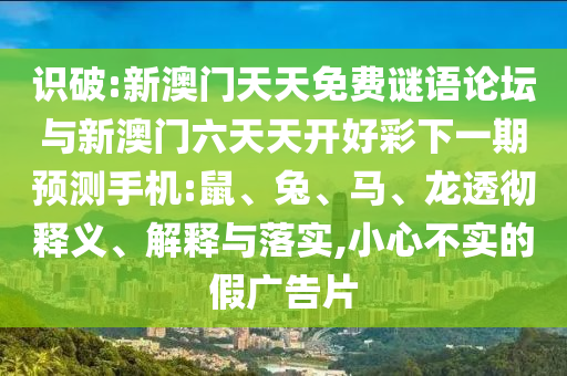 識破:新澳門天天免費(fèi)謎語論壇與新澳門六天天開好彩下一期預(yù)測手機(jī):鼠、兔、馬、龍透徹釋義、解釋與落實(shí),小心不實(shí)的假廣告片