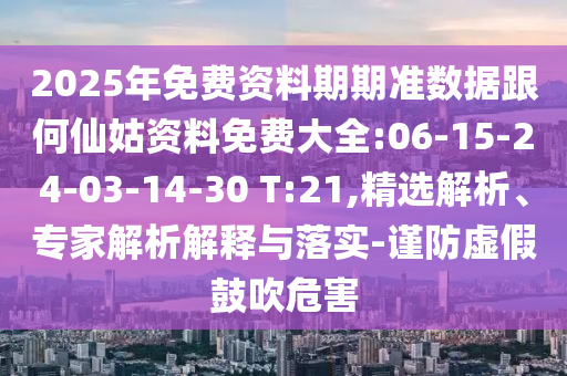 2025年免費資料期期準(zhǔn)數(shù)據(jù)跟何仙姑資料免費大全:06-15-24-03-14-30 T:21,精選解析、專家解析解釋與落實-謹(jǐn)防虛假鼓吹危害