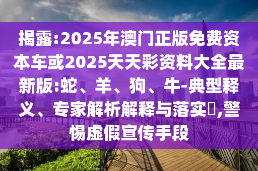 揭露:2025年澳門正版免費(fèi)資本車或2025天天彩資料大全最新版:蛇、羊、狗、牛-典型釋義、專家解析解釋與落實(shí)?,警惕虛假宣傳手段