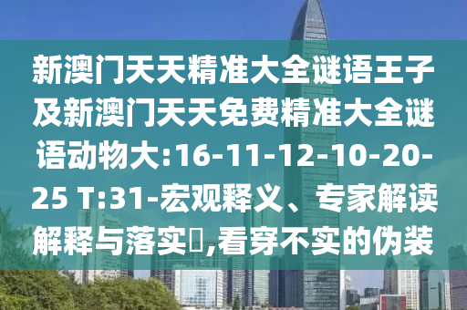 新澳門天天精準(zhǔn)大全謎語王子及新澳門天天免費精準(zhǔn)大全謎語動物大:16-11-12-10-20-25 T:31-宏觀釋義、專家解讀解釋與落實?,看穿不實的偽裝