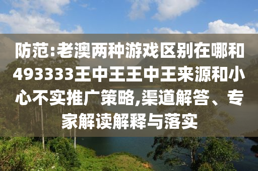 防范:老澳兩種游戲區(qū)別在哪和493333王中王王中王來源和小心不實(shí)推廣策略,渠道解答、專家解讀解釋與落實(shí)