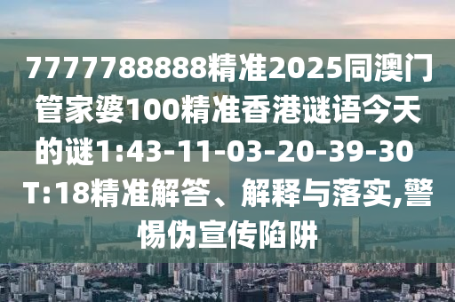 7777788888精準(zhǔn)2025同澳門管家婆100精準(zhǔn)香港謎語(yǔ)今天的謎1:43-11-03-20-39-30 T:18精準(zhǔn)解答、解釋與落實(shí),警惕偽宣傳陷阱