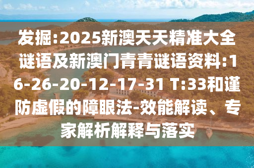 發(fā)掘:2025新澳天天精準(zhǔn)大全謎語及新澳門青青謎語資料:16-26-20-12-17-31 T:33和謹(jǐn)防虛假的障眼法-效能解讀、專家解析解釋與落實(shí)