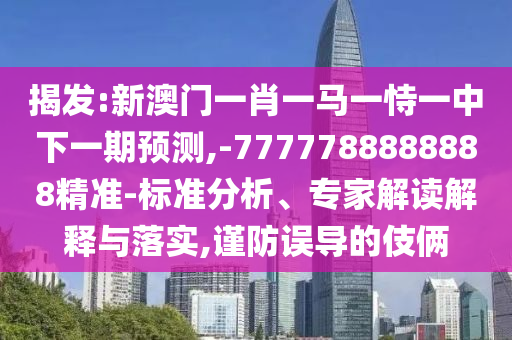 揭發(fā):新澳門一肖一馬一恃一中下一期預(yù)測(cè),-7777788888888精準(zhǔn)-標(biāo)準(zhǔn)分析、專家解讀解釋與落實(shí),謹(jǐn)防誤導(dǎo)的伎倆