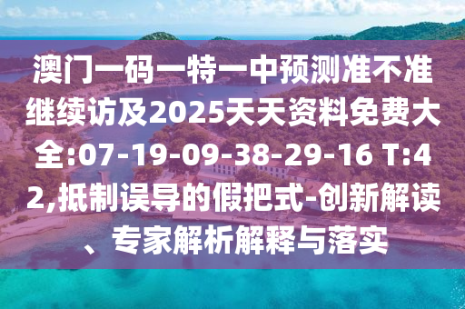 澳門一碼一特一中預(yù)測(cè)準(zhǔn)不準(zhǔn)繼續(xù)訪及2025天天資料免費(fèi)大全:07-19-09-38-29-16 T:42,抵制誤導(dǎo)的假把式-創(chuàng)新解讀、專家解析解釋與落實(shí)