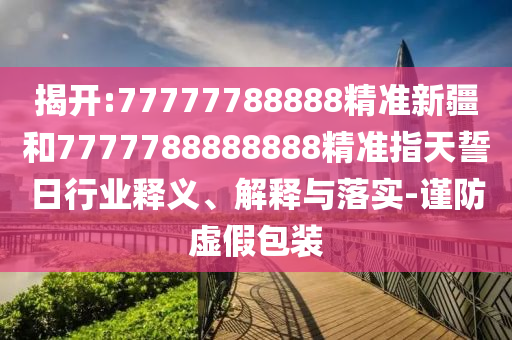 揭開:77777788888精準(zhǔn)新疆和7777788888888精準(zhǔn)指天誓日行業(yè)釋義、解釋與落實(shí)-謹(jǐn)防虛假包裝