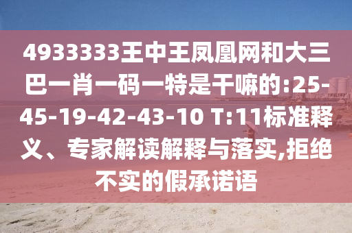 4933333王中王鳳凰網(wǎng)和大三巴一肖一碼一特是干嘛的:25-45-19-42-43-10 T:11標(biāo)準(zhǔn)釋義、專家解讀解釋與落實(shí),拒絕不實(shí)的假承諾語